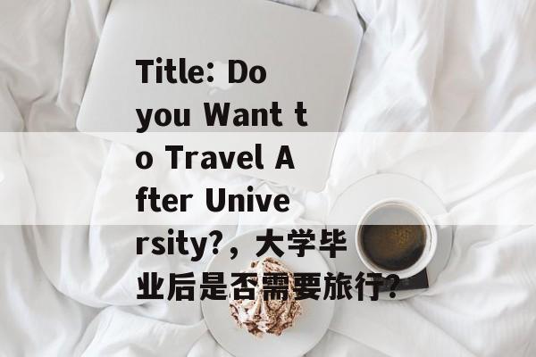 Title: Do you Want to Travel After University?,大学毕业后是否需要旅行? Title: Do you Want to Travel After University?,大学毕业后是否需要旅行?