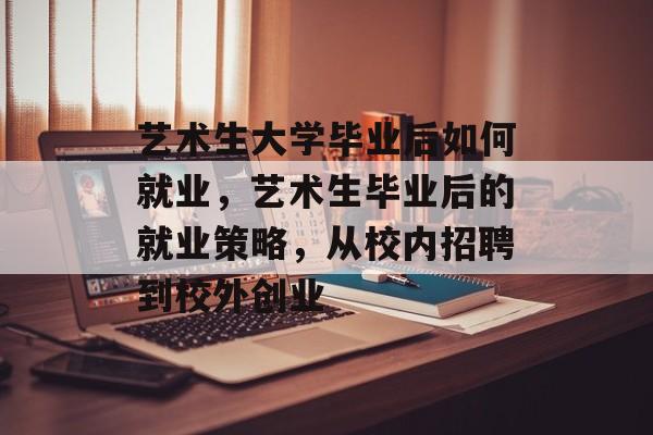 艺术生大学毕业后如何就业，艺术生毕业后的就业策略，从校内招聘到校外创业