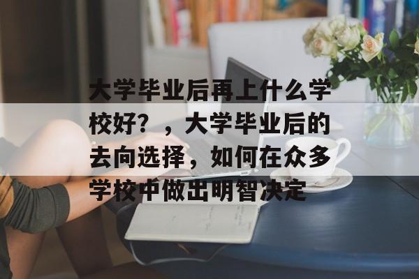 大学毕业后再上什么学校好？，大学毕业后的去向选择，如何在众多学校中做出明智决定