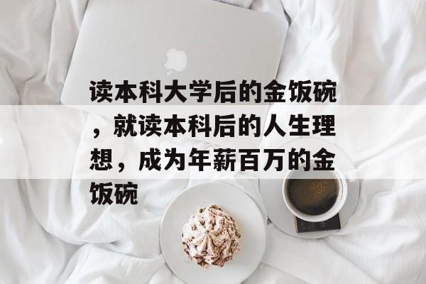 读本科大学后的金饭碗，就读本科后的人生理想，成为年薪百万的金饭碗