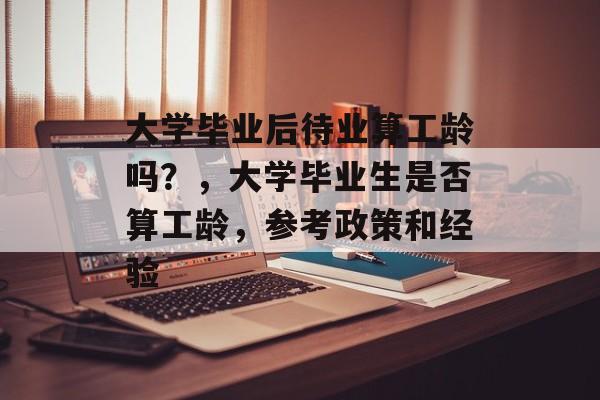 大学毕业后待业算工龄吗？，大学毕业生是否算工龄，参考政策和经验