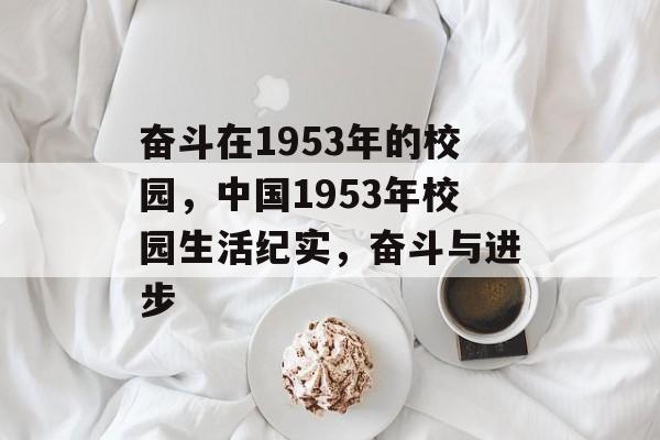 奋斗在1953年的校园,中国1953年校园生活纪实,奋斗与进步 奋斗在1953年的校园,中国1953年校园生活纪实,奋斗与进步