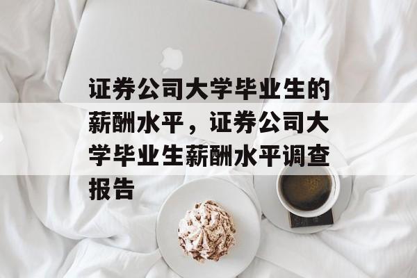 证券公司大学毕业生的薪酬水平,证券公司大学毕业生薪酬水平调查报告 证券公司大学毕业生的薪酬水平,证券公司大学毕业生薪酬水平调查报告