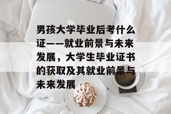 男孩大学毕业后考什么证——就业前景与未来发展,大学生毕业证书的获取及其就业前景与未来发展 男孩大学毕业后考什么证——就业前景与未来发展,大学生毕业证书的获取及其就业前景与未来发展