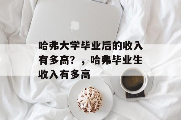 哈弗大学毕业后的收入有多高?,哈弗毕业生收入有多高 哈弗大学毕业后的收入有多高?,哈弗毕业生收入有多高