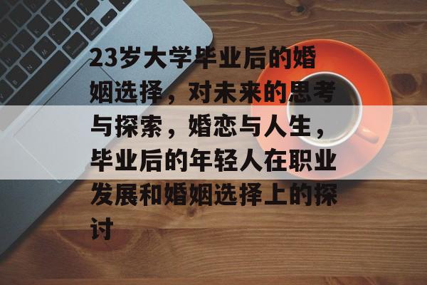 23岁大学毕业后的婚姻选择,对未来的思考与探索,婚恋与人生,毕业后的年轻人在职业发展和婚姻选择上的探讨 23岁大学毕业后的婚姻选择,对未来的思考与探索,婚恋与人生,毕业后的年轻人在职业发展和婚姻选择上的探讨