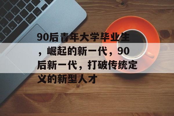 90后青年大学毕业生，崛起的新一代，90后新一代，打破传统定义的新型人才