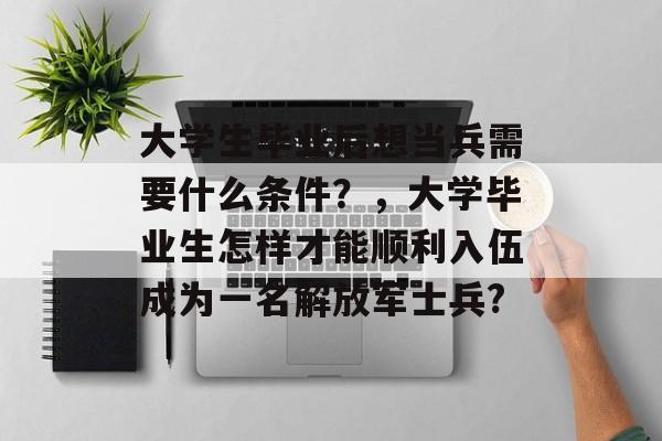 大学生毕业后想当兵需要什么条件?,大学毕业生怎样才能顺利入伍成为一名解放军士兵? 大学生毕业后想当兵需要什么条件?,大学毕业生怎样才能顺利入伍成为一名解放军士兵?