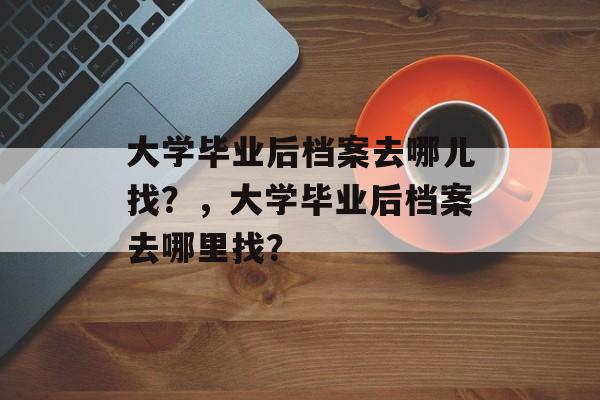 大学毕业后档案去哪儿找?,大学毕业后档案去哪里找? 大学毕业后档案去哪儿找?,大学毕业后档案去哪里找?