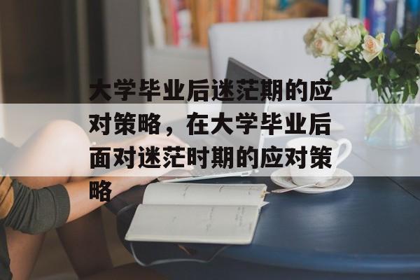 大学毕业后迷茫期的应对策略,在大学毕业后面对迷茫时期的应对策略 大学毕业后迷茫期的应对策略,在大学毕业后面对迷茫时期的应对策略