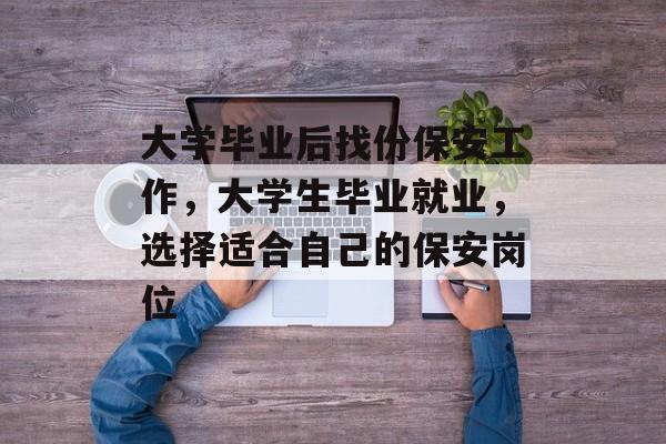 大学毕业后找份保安工作，大学生毕业就业，选择适合自己的保安岗位