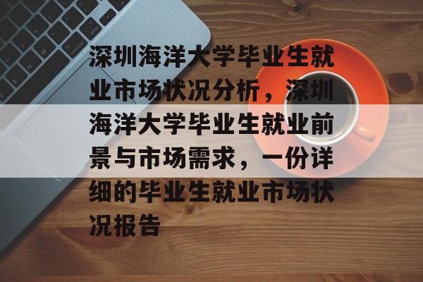 深圳海洋大学毕业生就业市场状况分析,深圳海洋大学毕业生就业前景与市场需求,一份详细的毕业生就业市场状况报告 深圳海洋大学毕业生就业市场状况分析,深圳海洋大学毕业生就业前景与市场需求,一份详细的毕业生就业市场状况报告