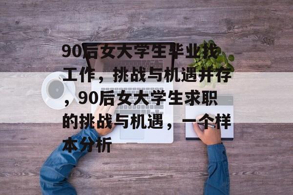 90后女大学生毕业找工作,挑战与机遇并存,90后女大学生求职的挑战与机遇,一个样本分析 90后女大学生毕业找工作,挑战与机遇并存,90后女大学生求职的挑战与机遇,一个样本分析