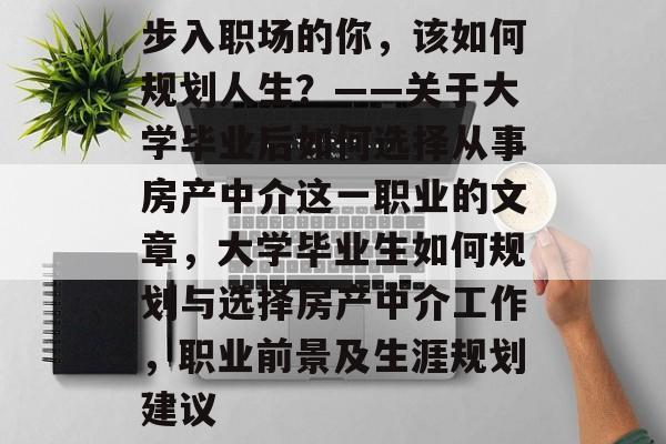 步入职场的你,该如何规划人生?——关于大学毕业后如何选择从事房产中介这一职业的文章,大学毕业生如何规划与选择房产中介工作,职业前景及生涯规划建议 步入职场的你,该如何规划人生?——关于大学毕业后如何选择从事房产中介这一职业的文章,大学毕业生如何规划与选择房产中介工作,职业前景及生涯规划建议