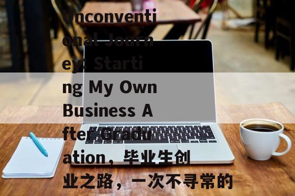 Title: An Unconventional Journey: Starting My Own Business After Graduation,毕业生创业之路,一次不寻常的旅程 Title: An Unconventional Journey: Starting My Own Business After Graduation,毕业生创业之路,一次不寻常的旅程