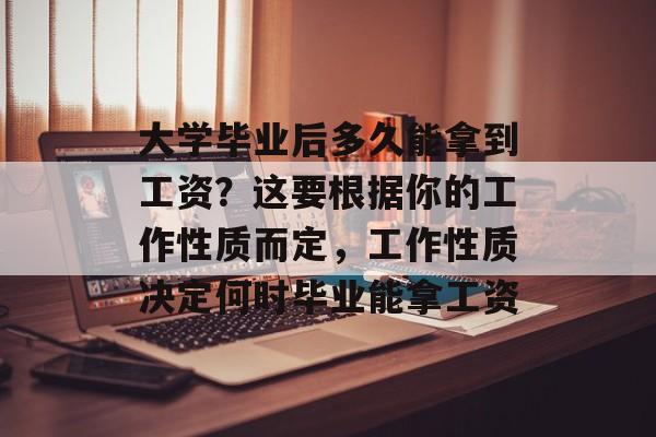 大学毕业后多久能拿到工资？这要根据你的工作性质而定，工作性质决定何时毕业能拿工资