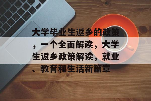 大学毕业生返乡的政策,一个全面解读,大学生返乡政策解读,就业、教育和生活新篇章 大学毕业生返乡的政策,一个全面解读,大学生返乡政策解读,就业、教育和生活新篇章