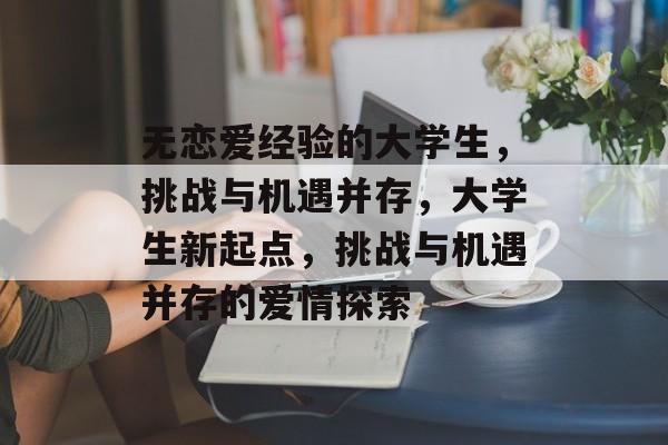 无恋爱经验的大学生，挑战与机遇并存，大学生新起点，挑战与机遇并存的爱情探索