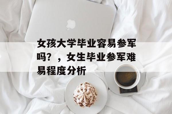 女孩大学毕业容易参军吗？，女生毕业参军难易程度分析