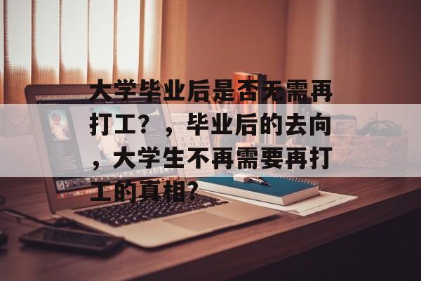 大学毕业后是否无需再打工？，毕业后的去向，大学生不再需要再打工的真相?