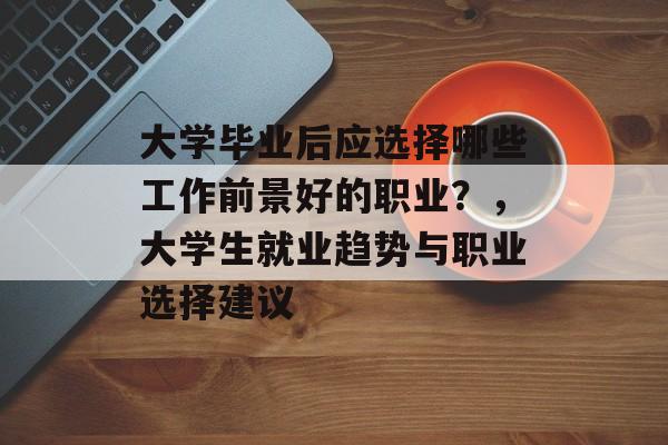 大学毕业后应选择哪些工作前景好的职业?,大学生就业趋势与职业选择建议 大学毕业后应选择哪些工作前景好的职业?,大学生就业趋势与职业选择建议