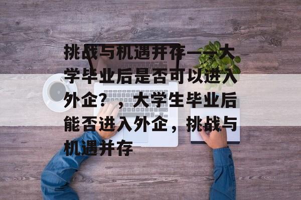 挑战与机遇并存——大学毕业后是否可以进入外企?,大学生毕业后能否进入外企,挑战与机遇并存 挑战与机遇并存——大学毕业后是否可以进入外企?,大学生毕业后能否进入外企,挑战与机遇并存