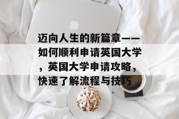 迈向人生的新篇章——如何顺利申请英国大学,英国大学申请攻略,快速了解流程与技巧 迈向人生的新篇章——如何顺利申请英国大学,英国大学申请攻略,快速了解流程与技巧