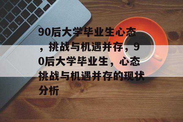 90后大学毕业生心态,挑战与机遇并存,90后大学毕业生,心态挑战与机遇并存的现状分析 90后大学毕业生心态,挑战与机遇并存,90后大学毕业生,心态挑战与机遇并存的现状分析