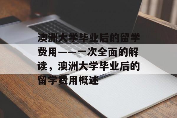 澳洲大学毕业后的留学费用——一次全面的解读，澳洲大学毕业后的留学费用概述