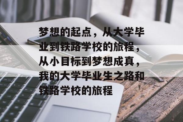 梦想的起点,从大学毕业到铁路学校的旅程,从小目标到梦想成真,我的大学毕业生之路和铁路学校的旅程 梦想的起点,从大学毕业到铁路学校的旅程,从小目标到梦想成真,我的大学毕业生之路和铁路学校的旅程
