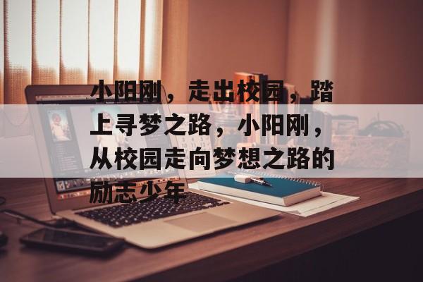 小阳刚,走出校园,踏上寻梦之路,小阳刚,从校园走向梦想之路的励志少年 小阳刚,走出校园,踏上寻梦之路,小阳刚,从校园走向梦想之路的励志少年