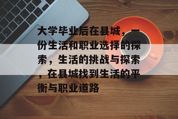 大学毕业后在县城,一份生活和职业选择的探索,生活的挑战与探索,在县城找到生活的平衡与职业道路 大学毕业后在县城,一份生活和职业选择的探索,生活的挑战与探索,在县城找到生活的平衡与职业道路