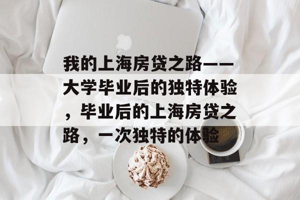 我的上海房贷之路——大学毕业后的独特体验,毕业后的上海房贷之路,一次独特的体验 我的上海房贷之路——大学毕业后的独特体验,毕业后的上海房贷之路,一次独特的体验