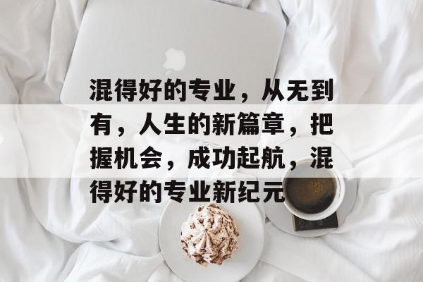 混得好的专业,从无到有,人生的新篇章,把握机会,成功起航,混得好的专业新纪元 混得好的专业,从无到有,人生的新篇章,把握机会,成功起航,混得好的专业新纪元