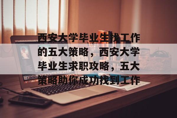 西安大学毕业生找工作的五大策略,西安大学毕业生求职攻略,五大策略助你成功找到工作 西安大学毕业生找工作的五大策略,西安大学毕业生求职攻略,五大策略助你成功找到工作