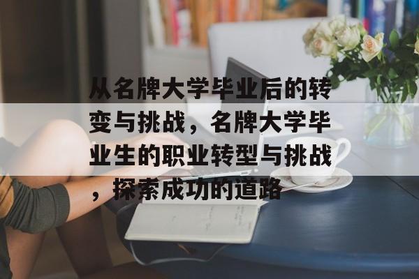 从名牌大学毕业后的转变与挑战,名牌大学毕业生的职业转型与挑战,探索成功的道路 从名牌大学毕业后的转变与挑战,名牌大学毕业生的职业转型与挑战,探索成功的道路