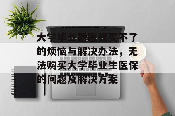 大学毕业后医保买不了的烦恼与解决办法，无法购买大学毕业生医保的问题及解决方案