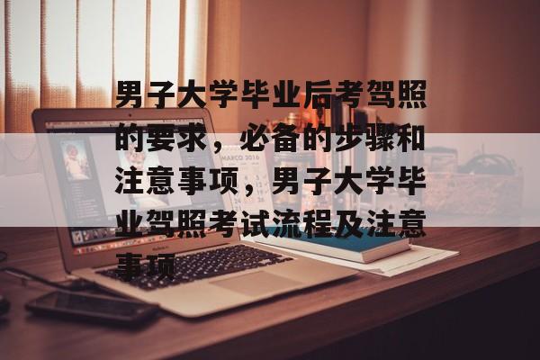 男子大学毕业后考驾照的要求，必备的步骤和注意事项，男子大学毕业驾照考试流程及注意事项