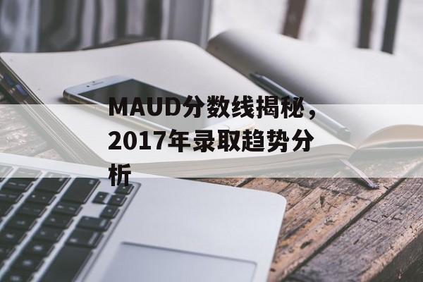 MAUD分数线揭秘，2017年录取趋势分析