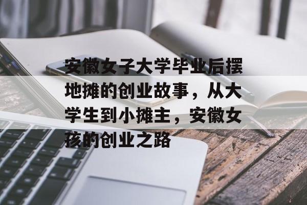 安徽女子大学毕业后摆地摊的创业故事,从大学生到小摊主,安徽女孩的创业之路 安徽女子大学毕业后摆地摊的创业故事,从大学生到小摊主,安徽女孩的创业之路