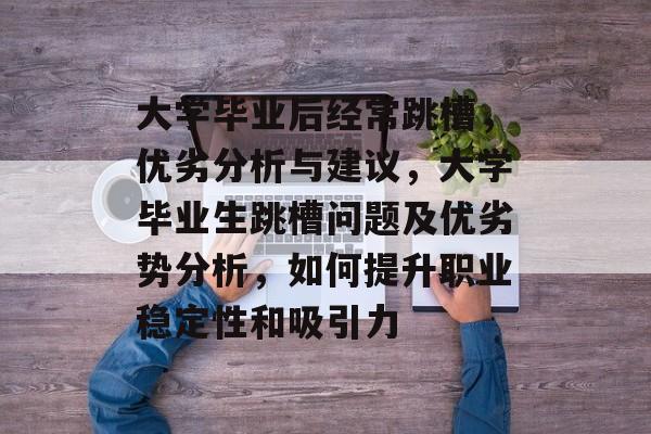 大学毕业后经常跳槽，优劣分析与建议，大学毕业生跳槽问题及优劣势分析，如何提升职业稳定性和吸引力