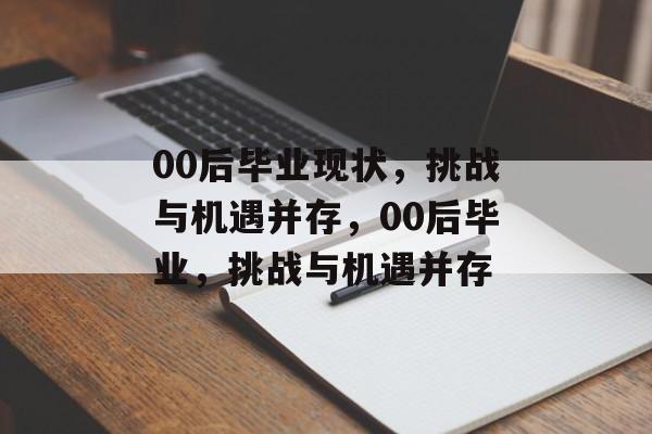 00后毕业现状,挑战与机遇并存,00后毕业,挑战与机遇并存 00后毕业现状,挑战与机遇并存,00后毕业,挑战与机遇并存