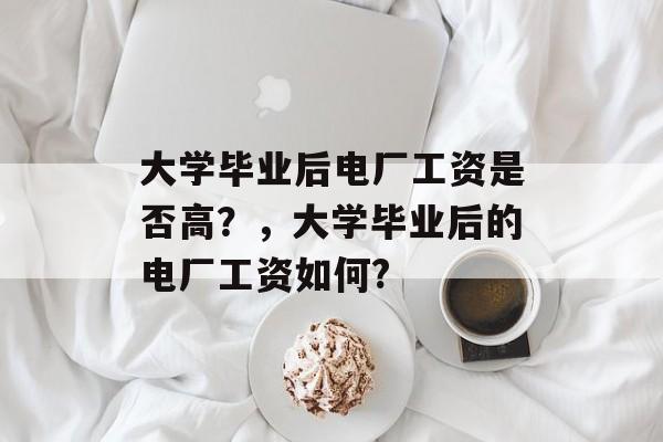 大学毕业后电厂工资是否高？，大学毕业后的电厂工资如何?