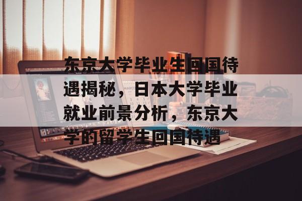 东京大学毕业生回国待遇揭秘，日本大学毕业就业前景分析，东京大学的留学生回国待遇