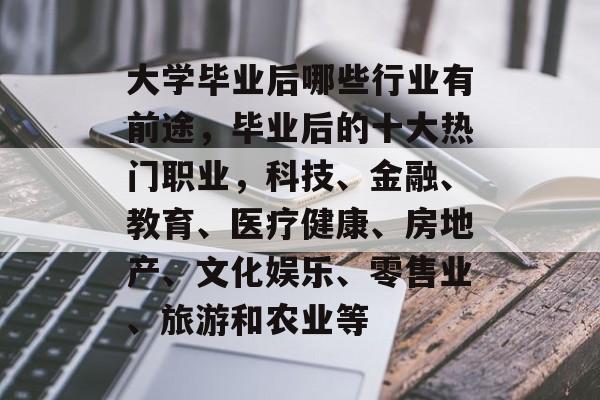 大学毕业后哪些行业有前途,毕业后的十大热门职业,科技、金融、教育、医疗健康、房地产、文化娱乐、零售业、旅游和农业等 大学毕业后哪些行业有前途,毕业后的十大热门职业,科技、金融、教育、医疗健康、房地产、文化娱乐、零售业、旅游和农业等