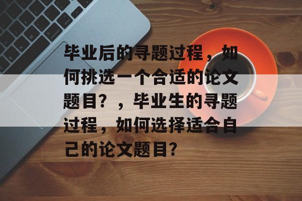 毕业后的寻题过程,如何挑选一个合适的论文题目?,毕业生的寻题过程,如何选择适合自己的论文题目? 毕业后的寻题过程,如何挑选一个合适的论文题目?,毕业生的寻题过程,如何选择适合自己的论文题目?