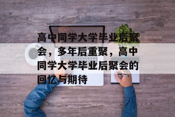 高中同学大学毕业后聚会，多年后重聚，高中同学大学毕业后聚会的回忆与期待