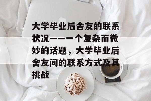 大学毕业后舍友的联系状况——一个复杂而微妙的话题，大学毕业后舍友间的联系方式及其挑战