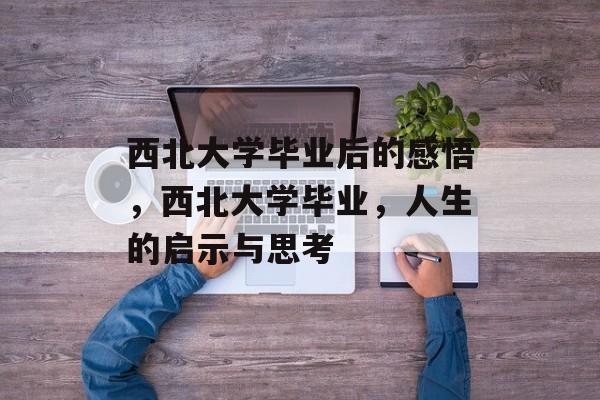西北大学毕业后的感悟,西北大学毕业,人生的启示与思考 西北大学毕业后的感悟,西北大学毕业,人生的启示与思考