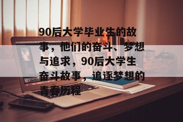 90后大学毕业生的故事,他们的奋斗、梦想与追求,90后大学生奋斗故事,追逐梦想的青春历程 90后大学毕业生的故事,他们的奋斗、梦想与追求,90后大学生奋斗故事,追逐梦想的青春历程